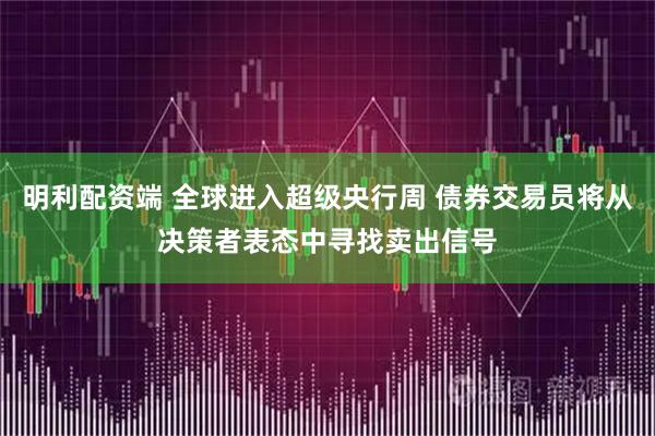 明利配资端 全球进入超级央行周 债券交易员将从决策者表态中寻找卖出信号
