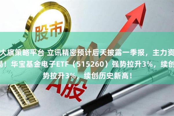 大旗策略平台 立讯精密预计后天披露一季报，主力资金提前布局！华宝基金电子ETF（515260）强势拉升3%，续创历史新高！