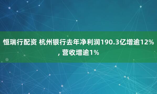 恒瑞行配资 杭州银行去年净利润190.3亿增逾12%, 营收增逾1%
