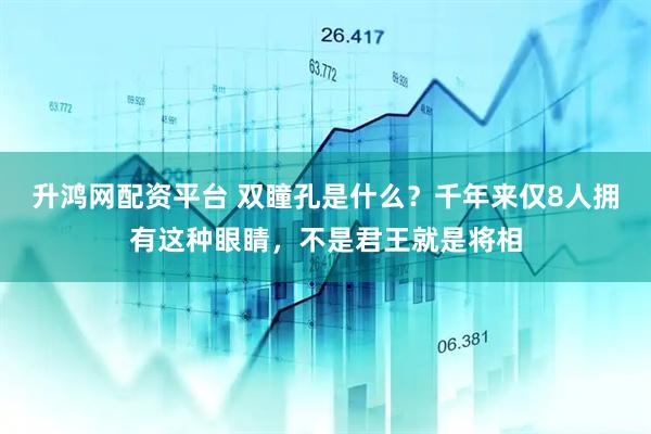 升鸿网配资平台 双瞳孔是什么？千年来仅8人拥有这种眼睛，不是君王就是将相