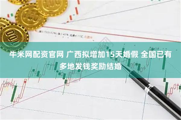 牛米网配资官网 广西拟增加15天婚假 全国已有多地发钱奖励结婚