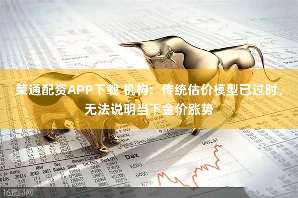 荣通配资APP下载 机构：传统估价模型已过时，无法说明当下金价涨势