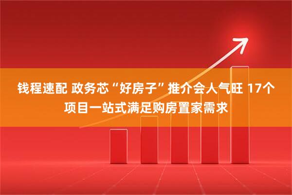 钱程速配 政务芯“好房子”推介会人气旺 17个项目一站式满足购房置家需求