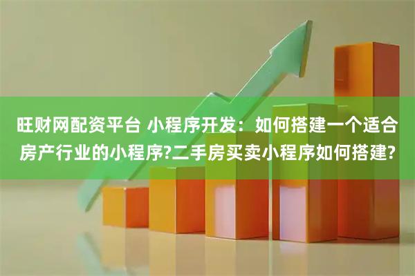 旺财网配资平台 小程序开发：如何搭建一个适合房产行业的小程序?二手房买卖小程序如何搭建?