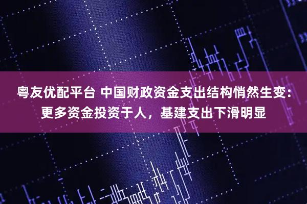 粤友优配平台 中国财政资金支出结构悄然生变：更多资金投资于人，基建支出下滑明显