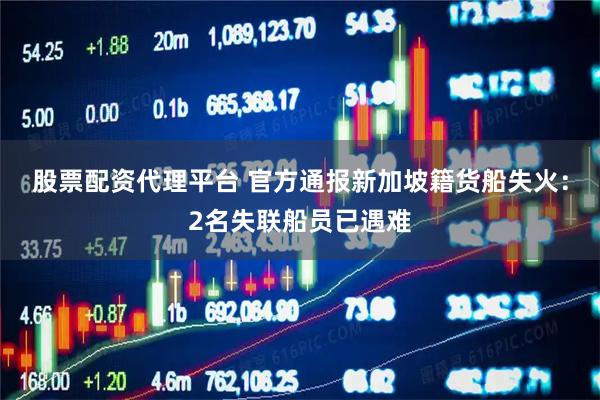 股票配资代理平台 官方通报新加坡籍货船失火：2名失联船员已遇难